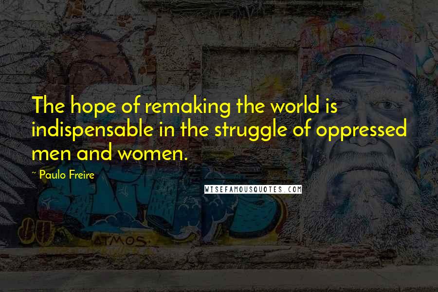 Paulo Freire Quotes: The hope of remaking the world is indispensable in the struggle of oppressed men and women.