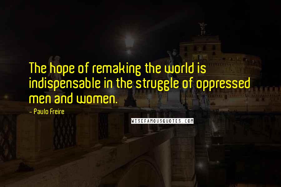 Paulo Freire Quotes: The hope of remaking the world is indispensable in the struggle of oppressed men and women.