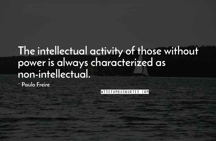 Paulo Freire Quotes: The intellectual activity of those without power is always characterized as non-intellectual.