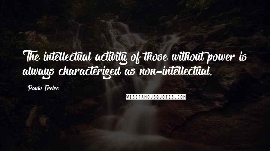 Paulo Freire Quotes: The intellectual activity of those without power is always characterized as non-intellectual.