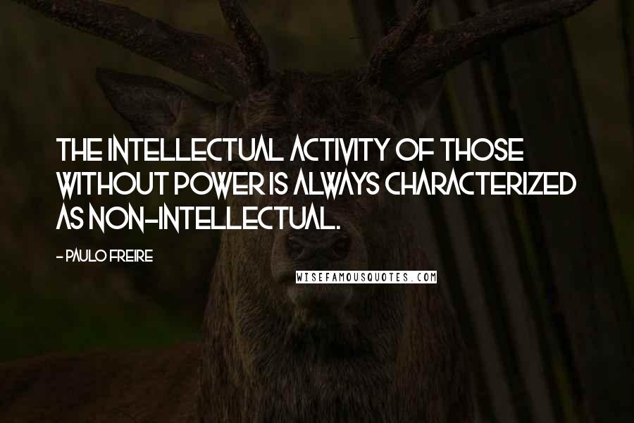 Paulo Freire Quotes: The intellectual activity of those without power is always characterized as non-intellectual.