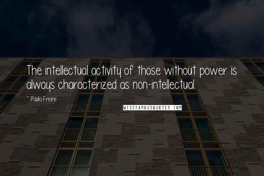 Paulo Freire Quotes: The intellectual activity of those without power is always characterized as non-intellectual.