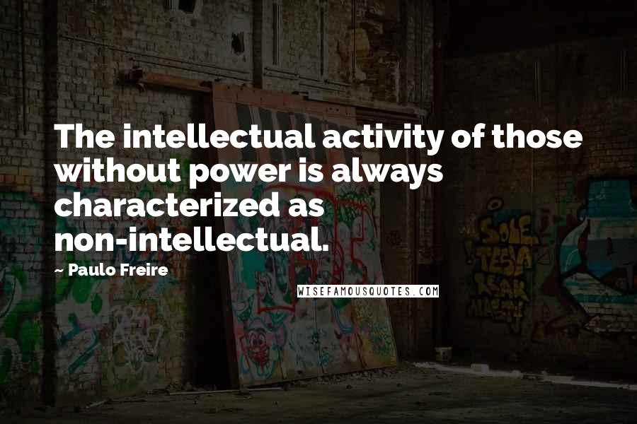 Paulo Freire Quotes: The intellectual activity of those without power is always characterized as non-intellectual.