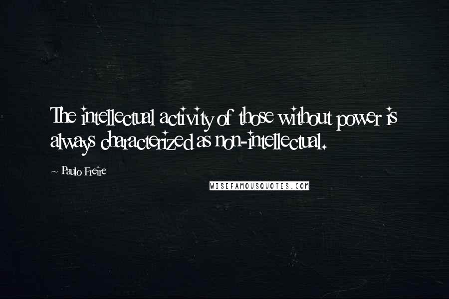 Paulo Freire Quotes: The intellectual activity of those without power is always characterized as non-intellectual.