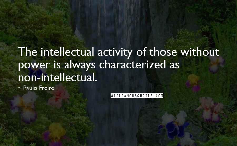 Paulo Freire Quotes: The intellectual activity of those without power is always characterized as non-intellectual.