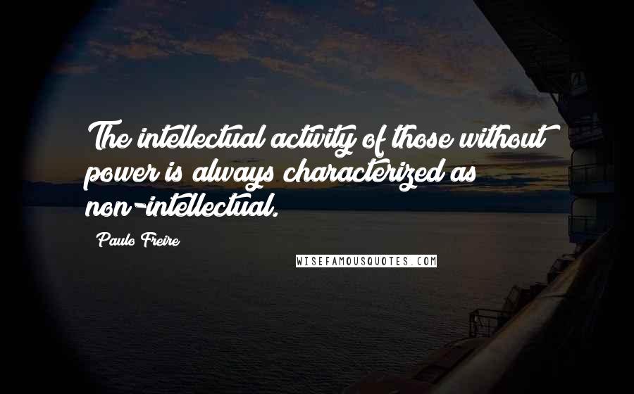 Paulo Freire Quotes: The intellectual activity of those without power is always characterized as non-intellectual.