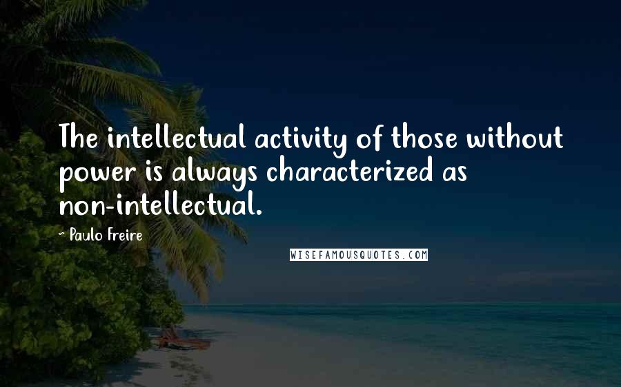 Paulo Freire Quotes: The intellectual activity of those without power is always characterized as non-intellectual.