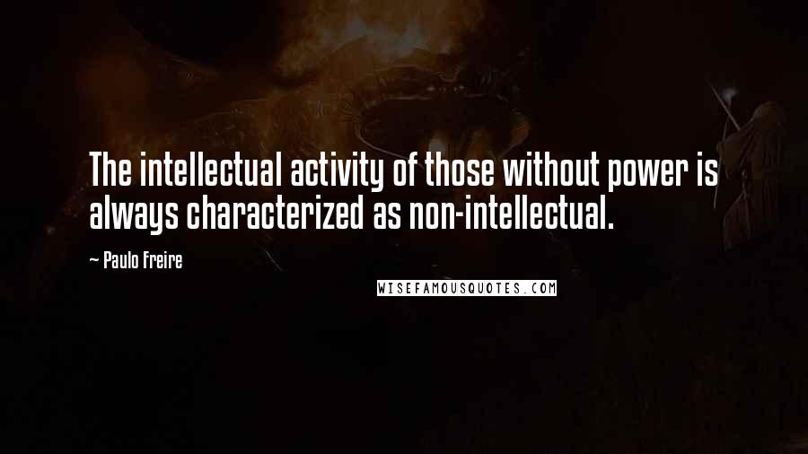 Paulo Freire Quotes: The intellectual activity of those without power is always characterized as non-intellectual.