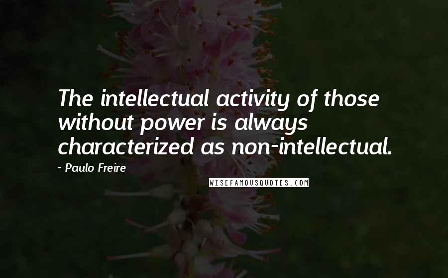 Paulo Freire Quotes: The intellectual activity of those without power is always characterized as non-intellectual.