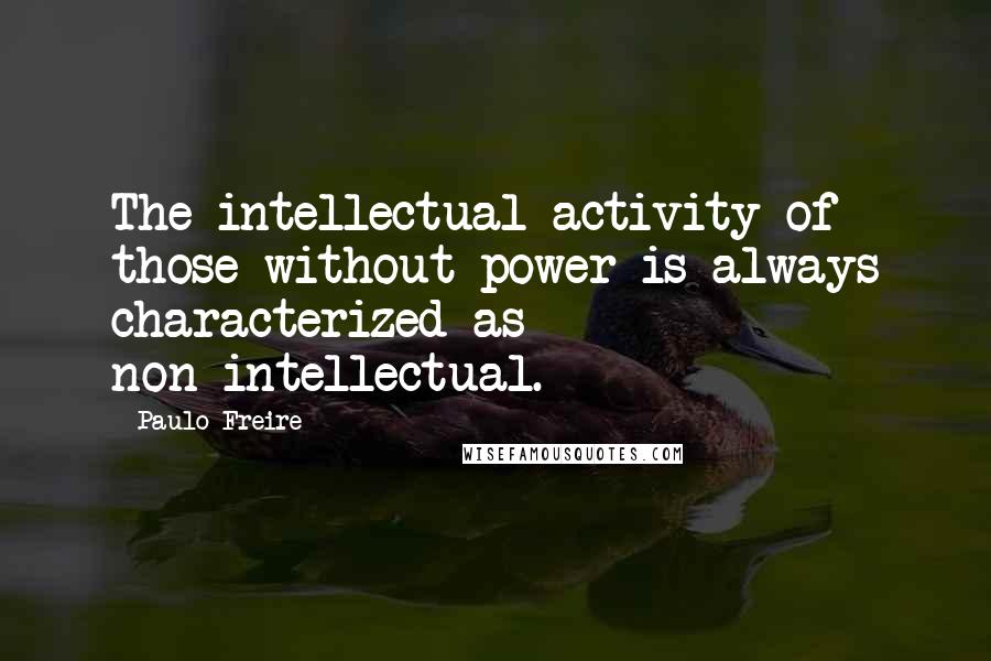 Paulo Freire Quotes: The intellectual activity of those without power is always characterized as non-intellectual.