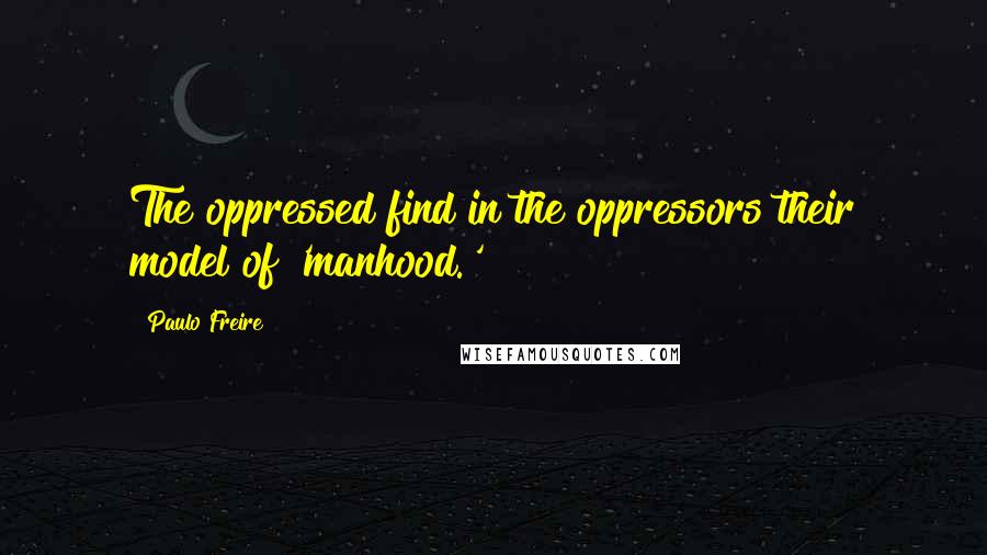 Paulo Freire Quotes: The oppressed find in the oppressors their model of 'manhood.'