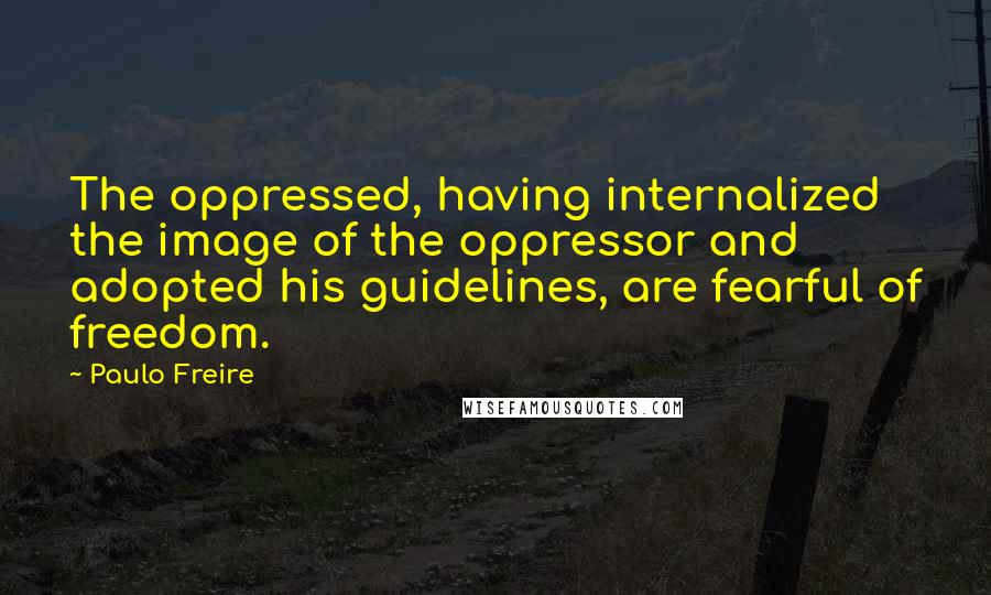 Paulo Freire Quotes: The oppressed, having internalized the image of the oppressor and adopted his guidelines, are fearful of freedom.