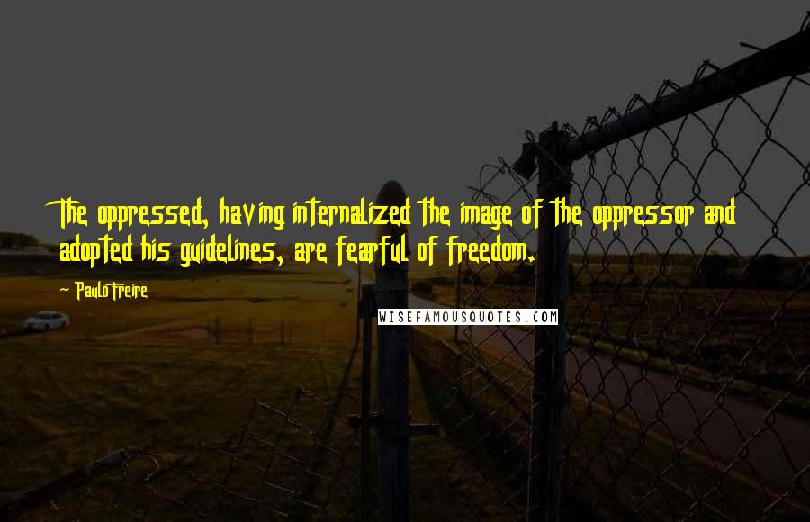 Paulo Freire Quotes: The oppressed, having internalized the image of the oppressor and adopted his guidelines, are fearful of freedom.