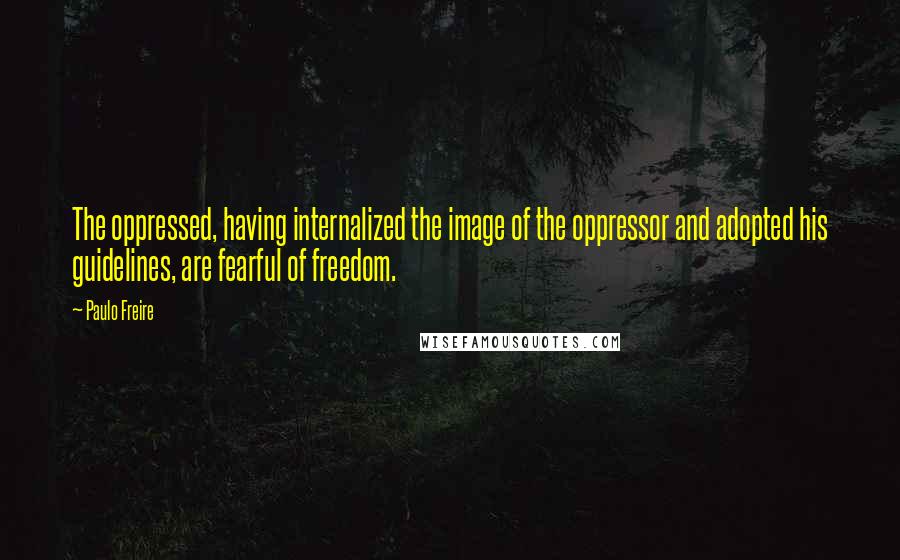 Paulo Freire Quotes: The oppressed, having internalized the image of the oppressor and adopted his guidelines, are fearful of freedom.