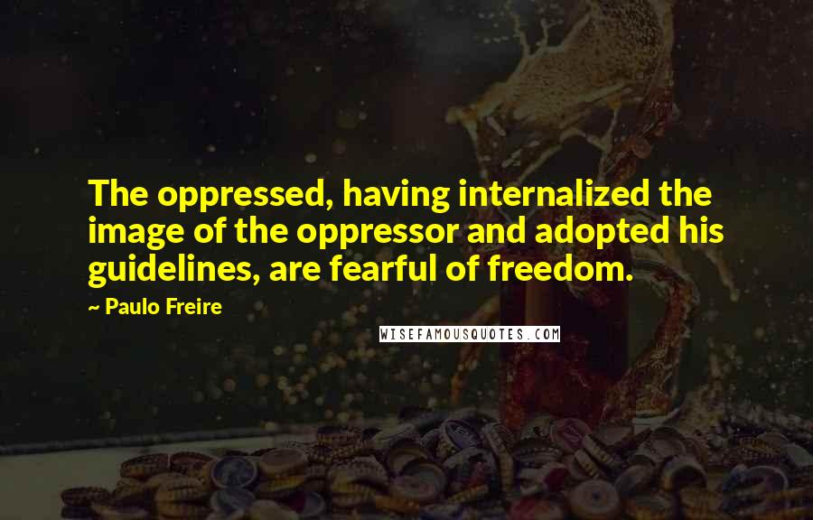 Paulo Freire Quotes: The oppressed, having internalized the image of the oppressor and adopted his guidelines, are fearful of freedom.