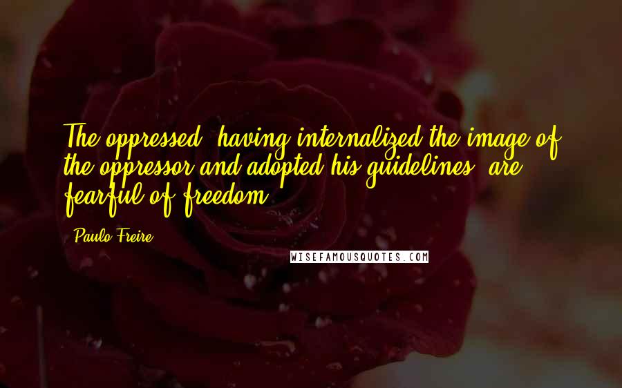 Paulo Freire Quotes: The oppressed, having internalized the image of the oppressor and adopted his guidelines, are fearful of freedom.