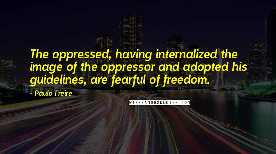 Paulo Freire Quotes: The oppressed, having internalized the image of the oppressor and adopted his guidelines, are fearful of freedom.