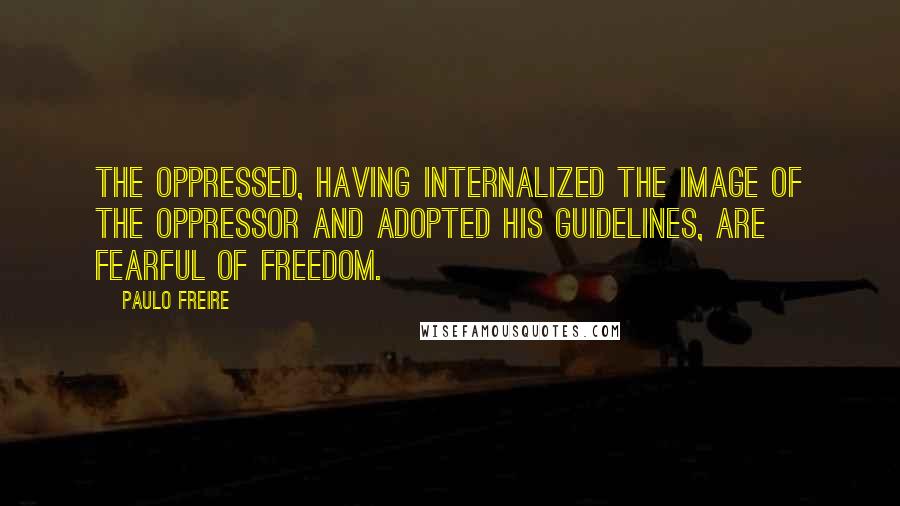 Paulo Freire Quotes: The oppressed, having internalized the image of the oppressor and adopted his guidelines, are fearful of freedom.