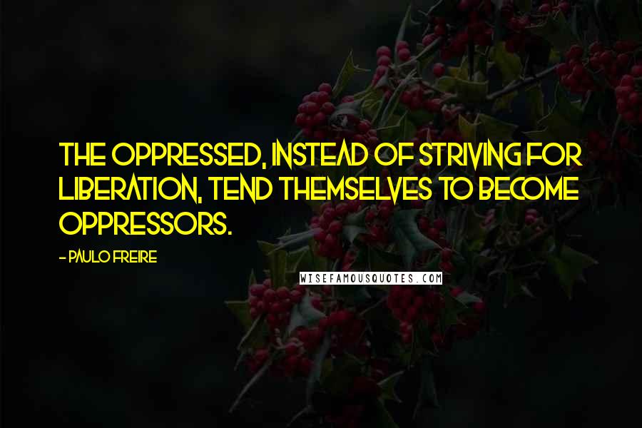 Paulo Freire Quotes: The oppressed, instead of striving for liberation, tend themselves to become oppressors.