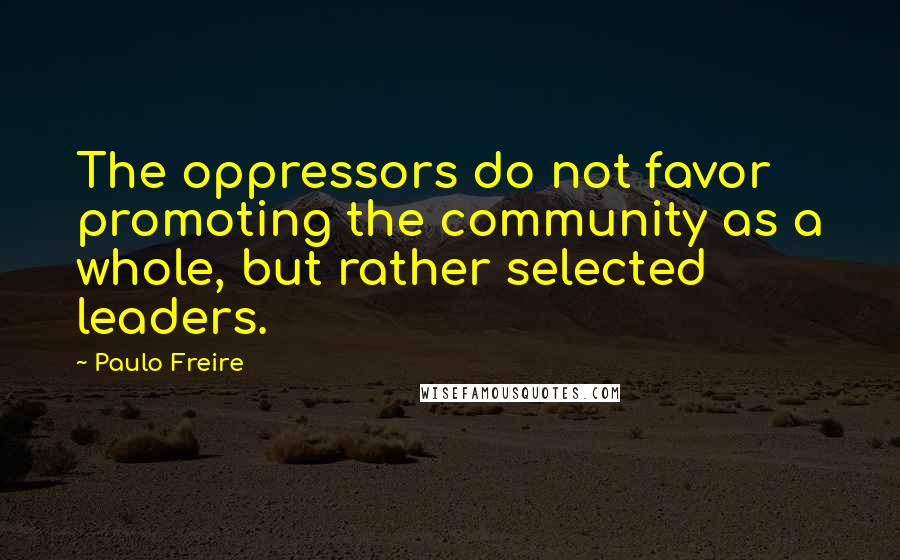 Paulo Freire Quotes: The oppressors do not favor promoting the community as a whole, but rather selected leaders.