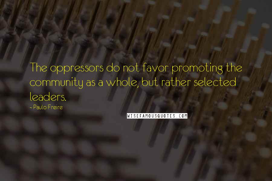 Paulo Freire Quotes: The oppressors do not favor promoting the community as a whole, but rather selected leaders.