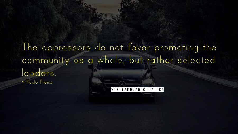 Paulo Freire Quotes: The oppressors do not favor promoting the community as a whole, but rather selected leaders.