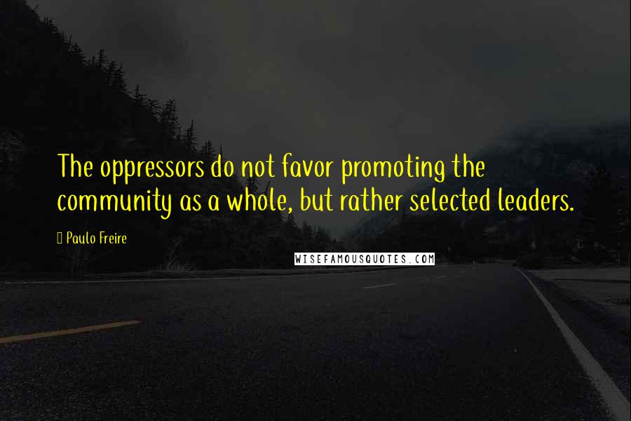 Paulo Freire Quotes: The oppressors do not favor promoting the community as a whole, but rather selected leaders.