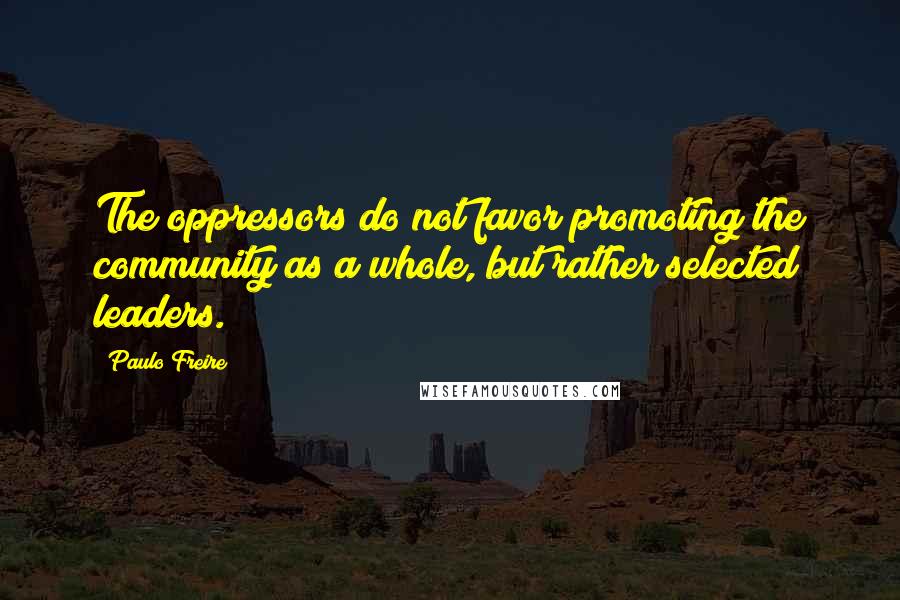 Paulo Freire Quotes: The oppressors do not favor promoting the community as a whole, but rather selected leaders.