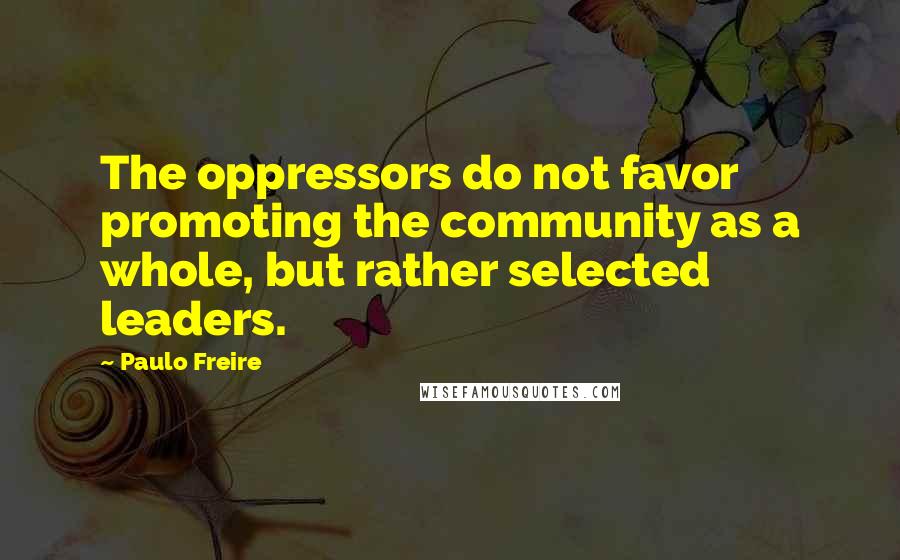 Paulo Freire Quotes: The oppressors do not favor promoting the community as a whole, but rather selected leaders.