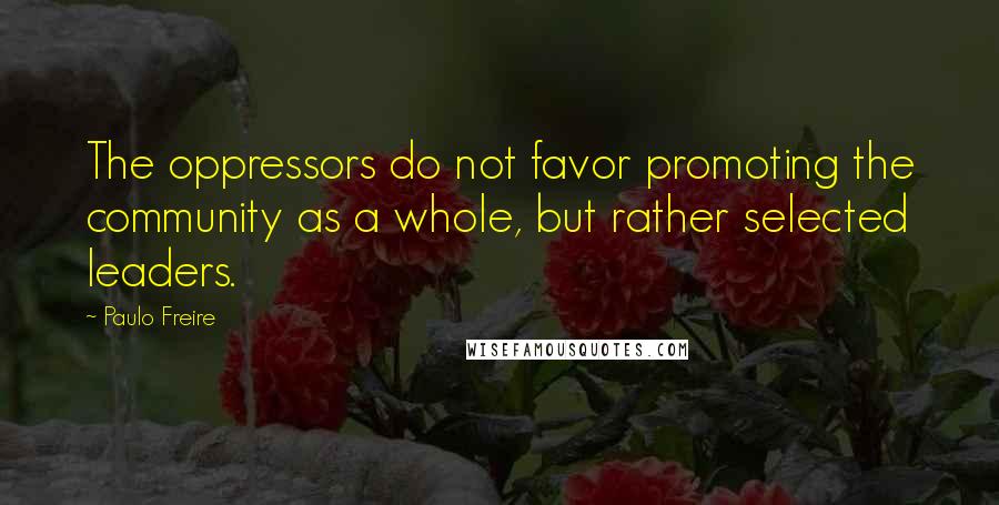 Paulo Freire Quotes: The oppressors do not favor promoting the community as a whole, but rather selected leaders.