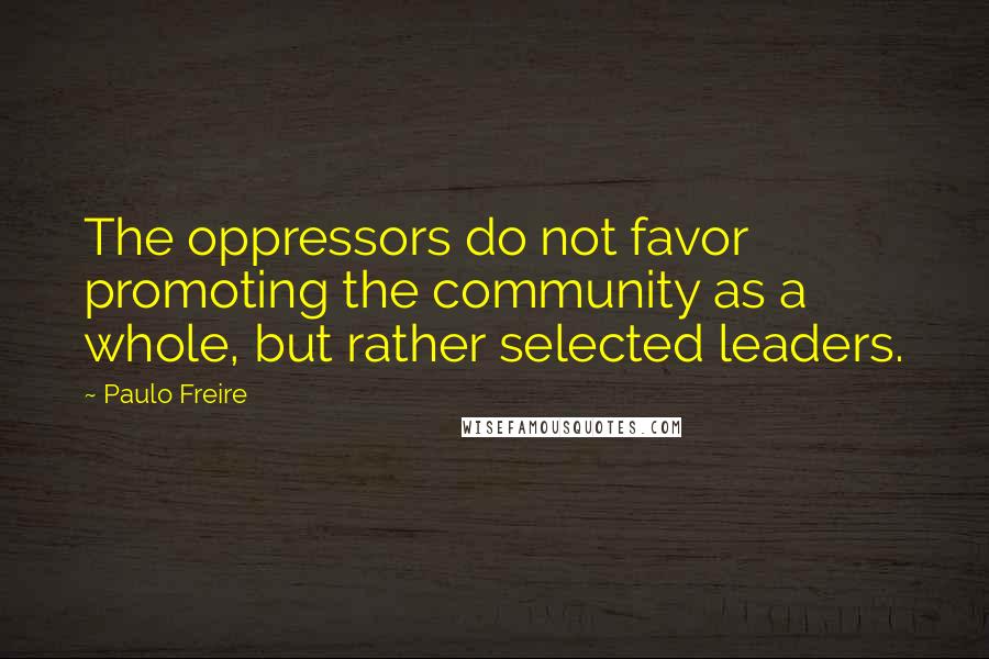 Paulo Freire Quotes: The oppressors do not favor promoting the community as a whole, but rather selected leaders.