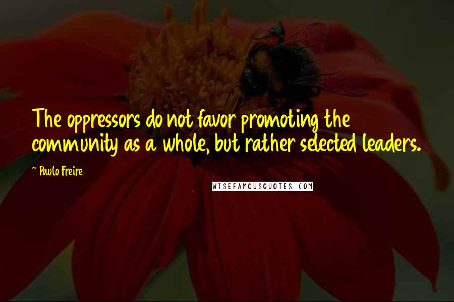 Paulo Freire Quotes: The oppressors do not favor promoting the community as a whole, but rather selected leaders.