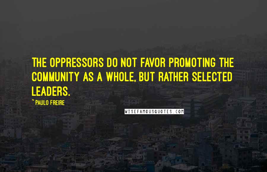 Paulo Freire Quotes: The oppressors do not favor promoting the community as a whole, but rather selected leaders.