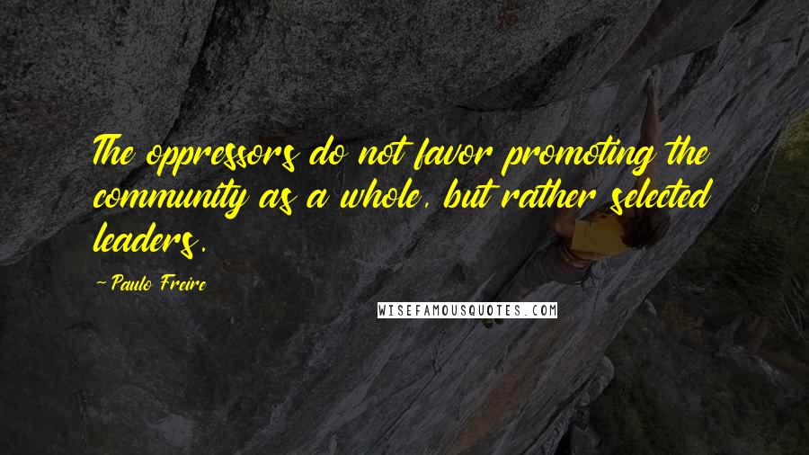 Paulo Freire Quotes: The oppressors do not favor promoting the community as a whole, but rather selected leaders.