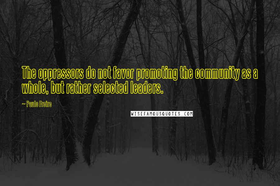 Paulo Freire Quotes: The oppressors do not favor promoting the community as a whole, but rather selected leaders.