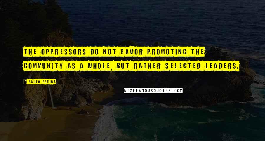 Paulo Freire Quotes: The oppressors do not favor promoting the community as a whole, but rather selected leaders.