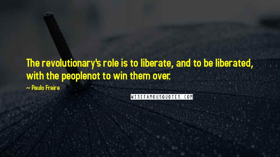 Paulo Freire Quotes: The revolutionary's role is to liberate, and to be liberated, with the peoplenot to win them over.