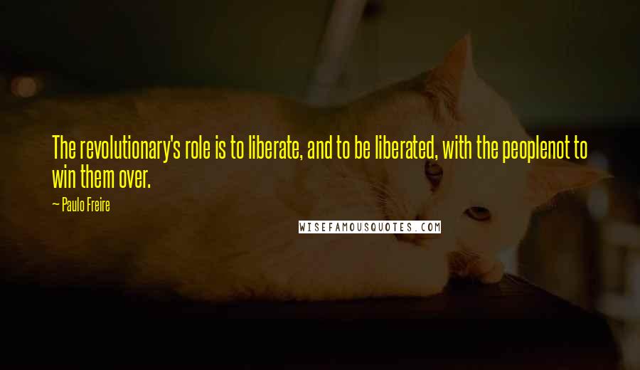 Paulo Freire Quotes: The revolutionary's role is to liberate, and to be liberated, with the peoplenot to win them over.