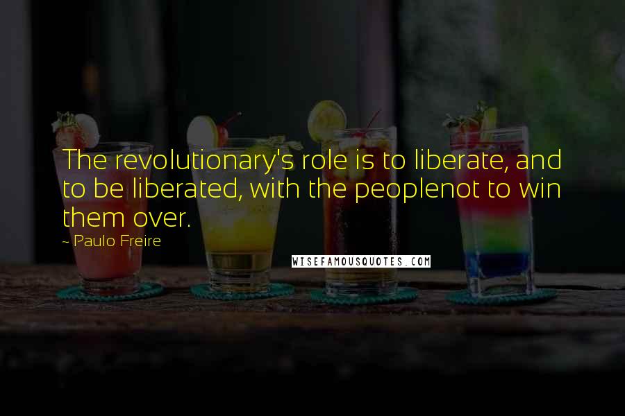 Paulo Freire Quotes: The revolutionary's role is to liberate, and to be liberated, with the peoplenot to win them over.