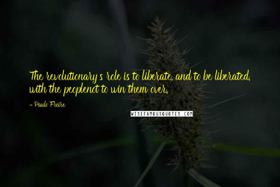 Paulo Freire Quotes: The revolutionary's role is to liberate, and to be liberated, with the peoplenot to win them over.