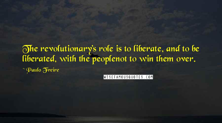 Paulo Freire Quotes: The revolutionary's role is to liberate, and to be liberated, with the peoplenot to win them over.