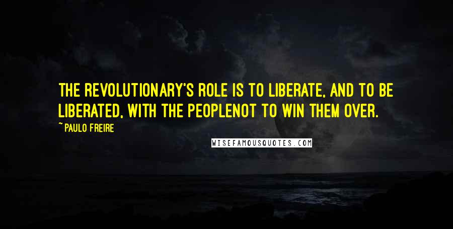 Paulo Freire Quotes: The revolutionary's role is to liberate, and to be liberated, with the peoplenot to win them over.