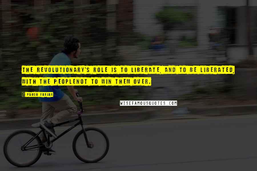 Paulo Freire Quotes: The revolutionary's role is to liberate, and to be liberated, with the peoplenot to win them over.