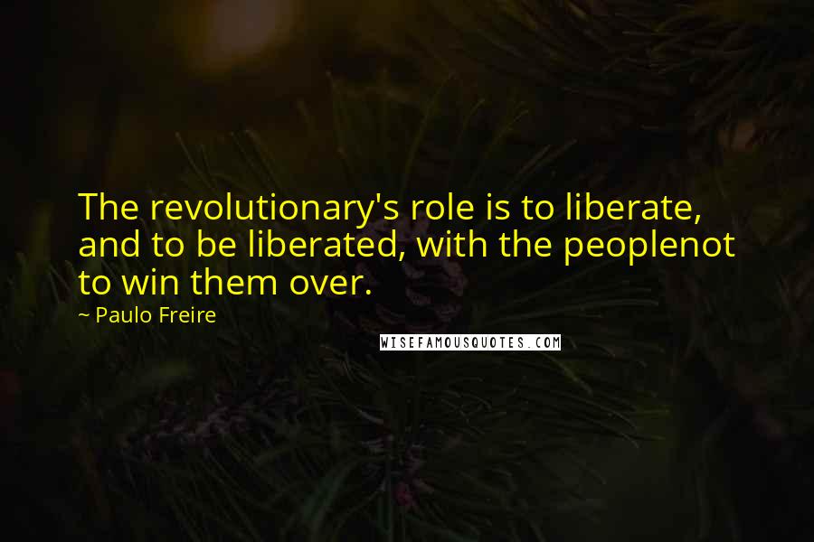 Paulo Freire Quotes: The revolutionary's role is to liberate, and to be liberated, with the peoplenot to win them over.