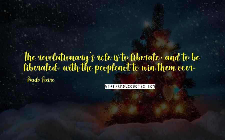 Paulo Freire Quotes: The revolutionary's role is to liberate, and to be liberated, with the peoplenot to win them over.