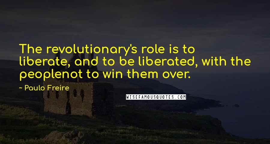 Paulo Freire Quotes: The revolutionary's role is to liberate, and to be liberated, with the peoplenot to win them over.