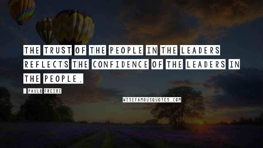 Paulo Freire Quotes: The trust of the people in the leaders reflects the confidence of the leaders in the people.