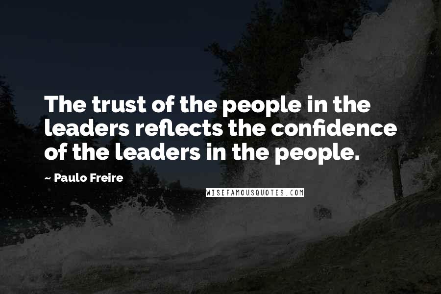 Paulo Freire Quotes: The trust of the people in the leaders reflects the confidence of the leaders in the people.
