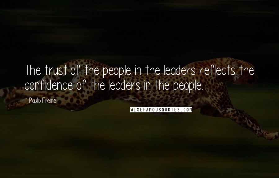 Paulo Freire Quotes: The trust of the people in the leaders reflects the confidence of the leaders in the people.