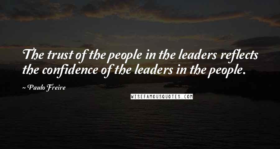 Paulo Freire Quotes: The trust of the people in the leaders reflects the confidence of the leaders in the people.